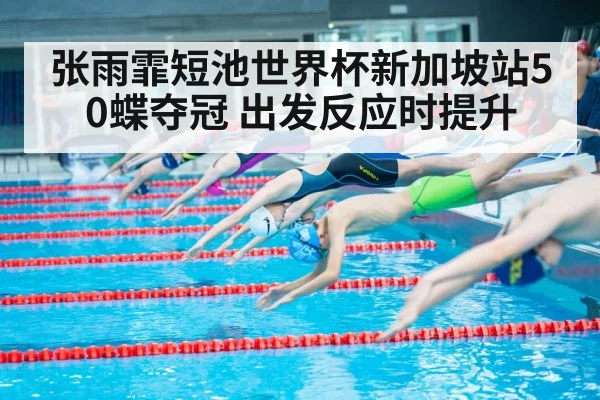 张雨霏短池世界杯新加坡站50蝶夺冠 出发反应时提升