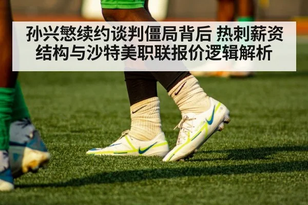 孙兴慜续约谈判僵局背后 热刺薪资结构与沙特美职联报价逻辑解析