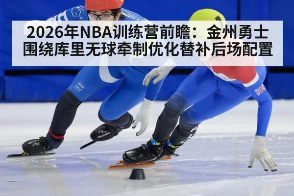 2026年NBA训练营前瞻：金州勇士围绕库里无球牵制优化替补后场配置