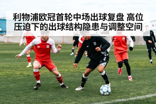 利物浦欧冠首轮中场出球复盘 高位压迫下的出球结构隐患与调整空间