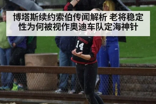 博塔斯续约索伯传闻解析 老将稳定性为何被视作奥迪车队定海神针