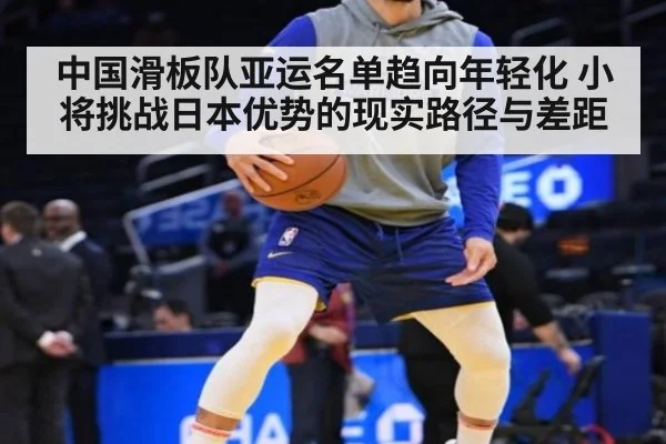中国滑板队亚运名单趋向年轻化 小将挑战日本优势的现实路径与差距